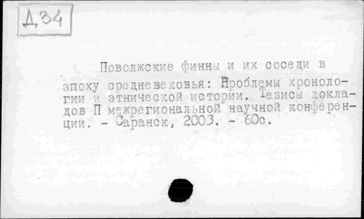 ﻿Л/ :
Поволжские финны и их соседи в эпоху средневековья: Проблемы хронологии этнической истории. Тезисы докладов П межрегиональной научной конференции. - Саранск, 2003. - 60с.